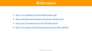 Classified by Alfa Laval as: Business
1. https://www.slideshare.net/kottesruthi/bio-battery-ppt
2. https://studymafia.org/bio-battery-seminar-ppt-with-pdf-report/
3. http://www.123seminarsonly.com/EC/Bio-Battery.html
4. https://www.mdpi.com/journal/batteries/special_issues/Bio_Batteries
References
 