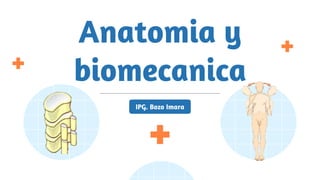 Anatomia y
biomecanica
IPG. Bozo Imara
 
