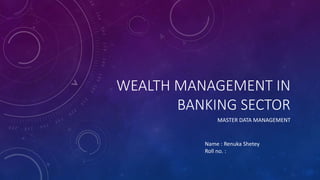 WEALTH MANAGEMENT IN
BANKING SECTOR
MASTER DATA MANAGEMENT
Name : Renuka Shetey
Roll no. :
 