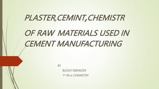 PLASTER,CEMINT,CHEMISTR
OF RAW MATERIALS USED IN
CEMENT MANUFACTURING
BY
BLESSY EBENEZER
1st M.sc CHEMISTRY
 