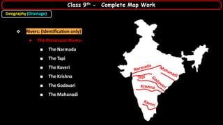 ❖ Rivers: (Identification only)
● The Peninsular Rivers-
■ The Narmada
■ The Tapi
■ The Kaveri
■ The Krishna
■ The Godavari
■ The Mahanadi
Geography (Drainage)
Class 9th - Complete Map Work
 