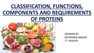 CLASSIFICATION, FUNCTIONS,
COMPONENTS AND REQUIREMENTS
OF PROTEINS
SEMINAR BY
DR IRANNA ANGADI
1ST YEAR PG
 