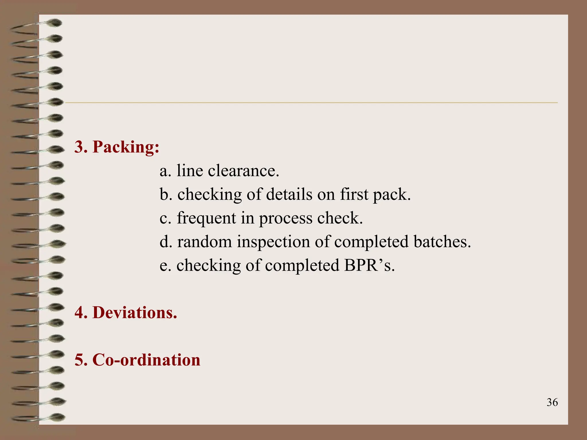 36
3. Packing:
a. line clearance.
b. checking of details on first pack.
c. frequent in process check.
d. random inspection of completed batches.
e. checking of completed BPR‟s.
4. Deviations.
5. Co-ordination
 