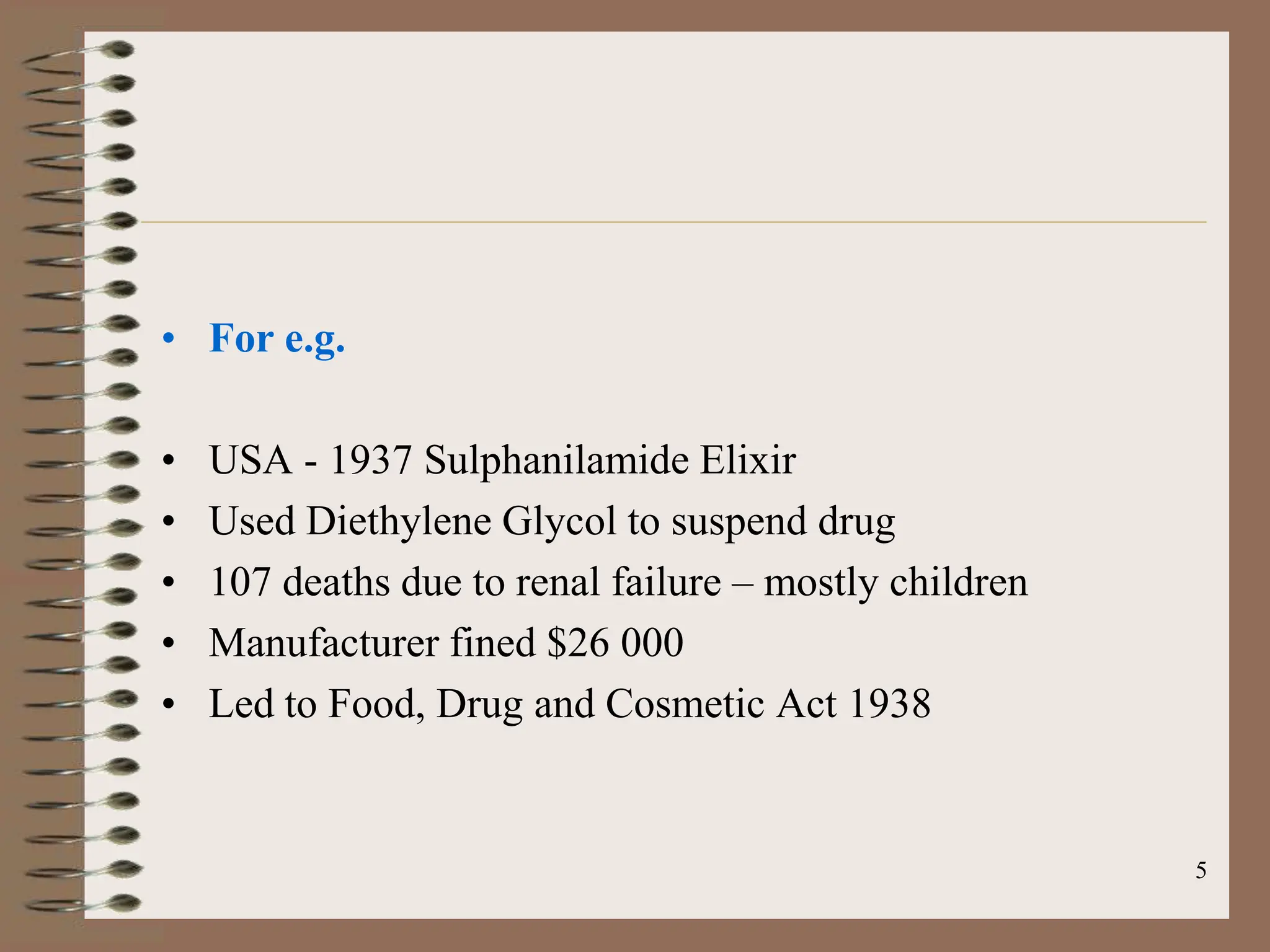 5
• For e.g.
• USA - 1937 Sulphanilamide Elixir
• Used Diethylene Glycol to suspend drug
• 107 deaths due to renal failure – mostly children
• Manufacturer fined $26 000
• Led to Food, Drug and Cosmetic Act 1938
 