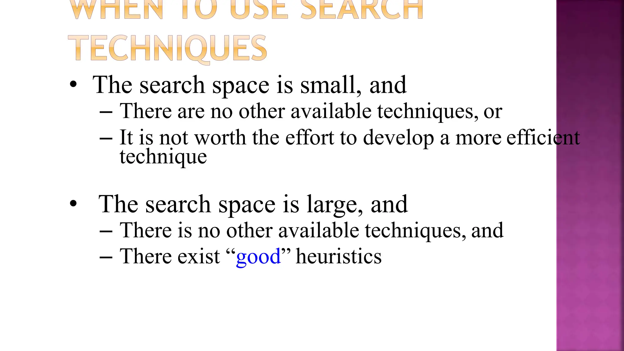 • The search space is small, and
– There are no other available techniques, or
– It is not worth the effort to develop a more efficient
technique
• The search space is large, and
– There is no other available techniques, and
– There exist “good” heuristics
 