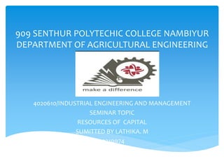909 SENTHUR POLYTECHIC COLLEGE NAMBIYUR
DEPARTMENT OF AGRICULTURAL ENGINEERING
4020610/INDUSTRIAL ENGINEERING AND MANAGEMENT
SEMINAR TOPIC
RESOURCES OF CAPITAL
SUMITTED BY LATHIKA. M
22219974
 