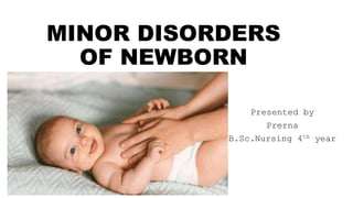 MINOR DISORDERS
OF NEWBORN
Presented by
Prerna
B.Sc.Nursing 4th year
 