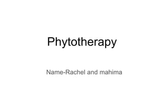 Phytotherapy
Name-Rachel and mahima
 