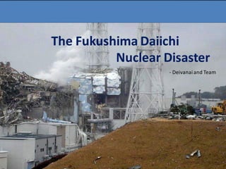 The Fukushima Daiichi
Nuclear Disaster
- Deivanaiand Team
 
