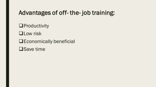 Advantages of off- the- job training:
❑Productivity
❑Low risk
❑Economically beneficial
❑Save time
 