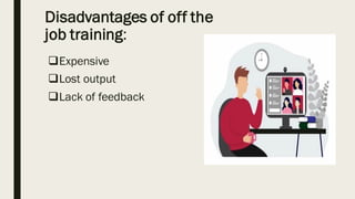 Disadvantages of off the
job training:
❑Expensive
❑Lost output
❑Lack of feedback
 