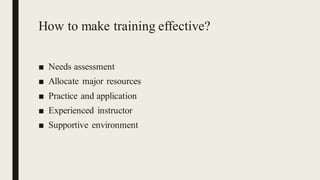 How to make training effective?
■ Needs assessment
■ Allocate major resources
■ Practice and application
■ Experienced instructor
■ Supportive environment
 