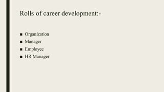 Rolls of career development:-
■ Organization
■ Manager
■ Employee
■ HR Manager
 