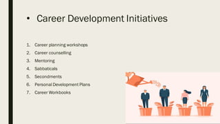 • Career Development Initiatives
1. Career planning workshops
2. Career counselling
3. Mentoring
4. Sabbaticals
5. Secondments
6. Personal Development Plans
7. Career Workbooks
 