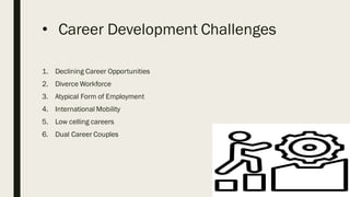 • Career Development Challenges
1. Declining Career Opportunities
2. Diverce Workforce
3. Atypical Form of Employment
4. International Mobility
5. Low celling careers
6. Dual Career Couples
 