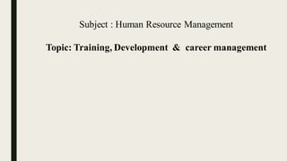 Subject : Human Resource Management
Topic: Training, Development & career management
 