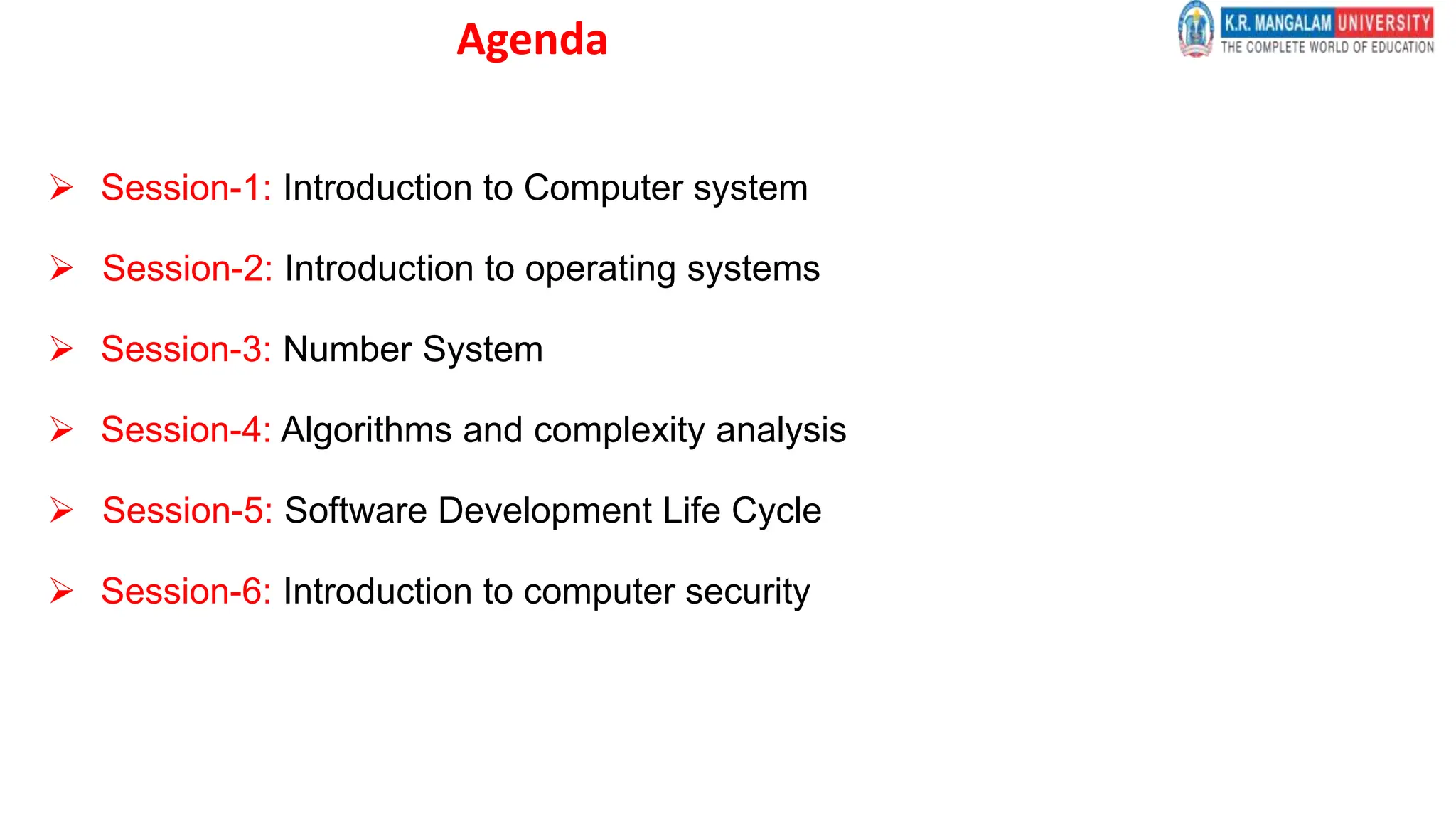 Agenda
 Session-1: Introduction to Computer system
 Session-2: Introduction to operating systems
 Session-3: Number System
 Session-4: Algorithms and complexity analysis
 Session-5: Software Development Life Cycle
 Session-6: Introduction to computer security
 