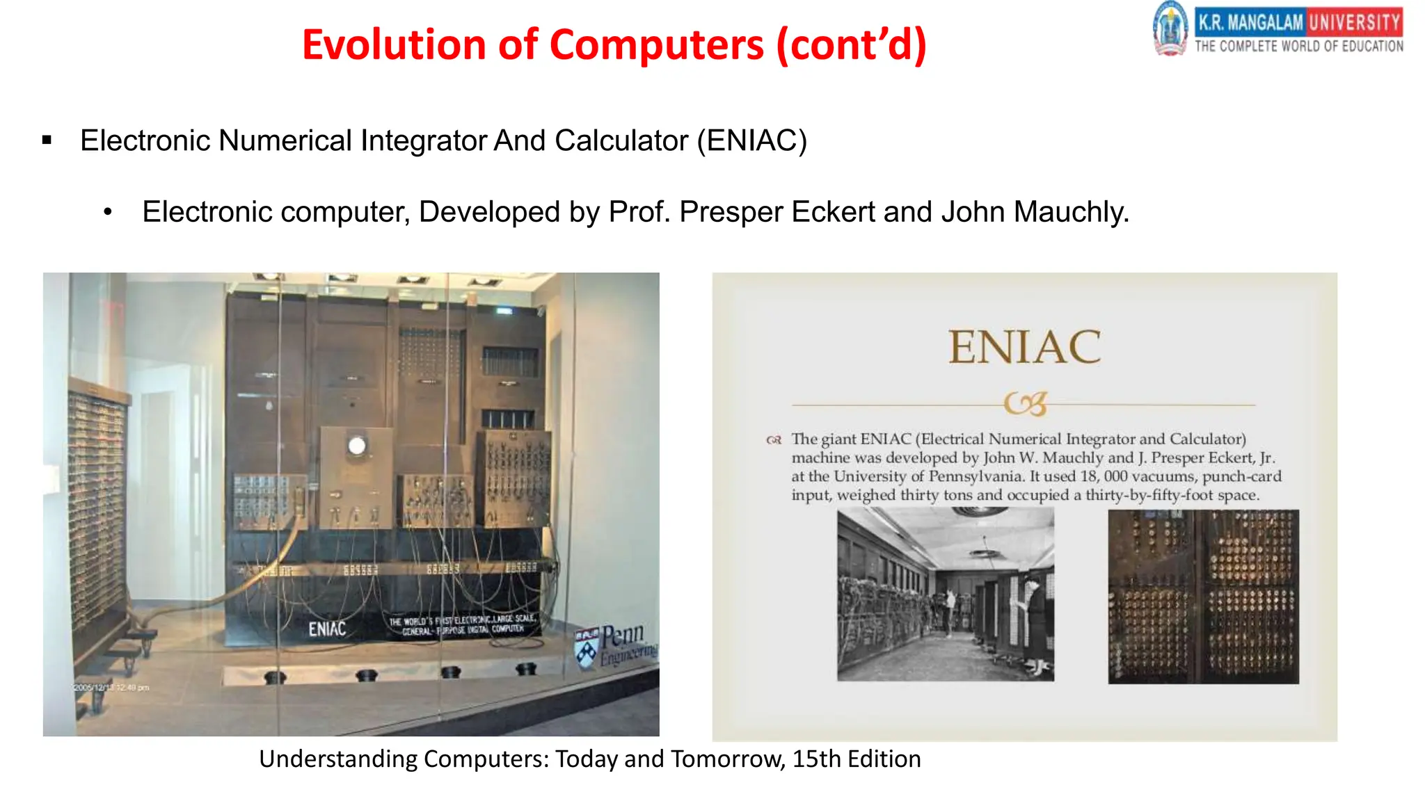  Electronic Numerical Integrator And Calculator (ENIAC)
• Electronic computer, Developed by Prof. Presper Eckert and John Mauchly.
Understanding Computers: Today and Tomorrow, 15th Edition
Evolution of Computers (cont’d)
 