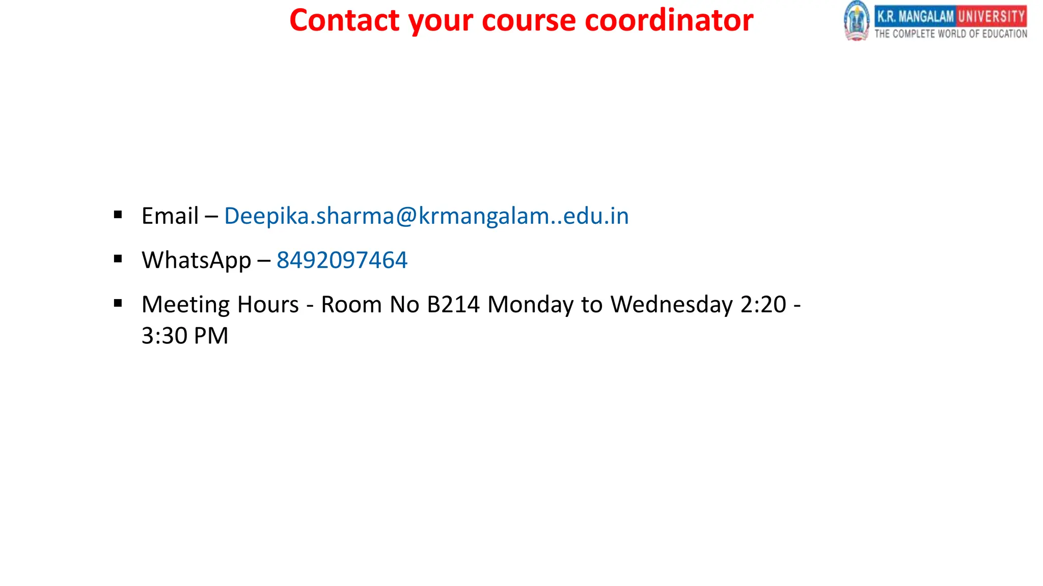 Contact your course coordinator
 Email – Deepika.sharma@krmangalam..edu.in
 WhatsApp – 8492097464
 Meeting Hours - Room No B214 Monday to Wednesday 2:20 -
3:30 PM
 