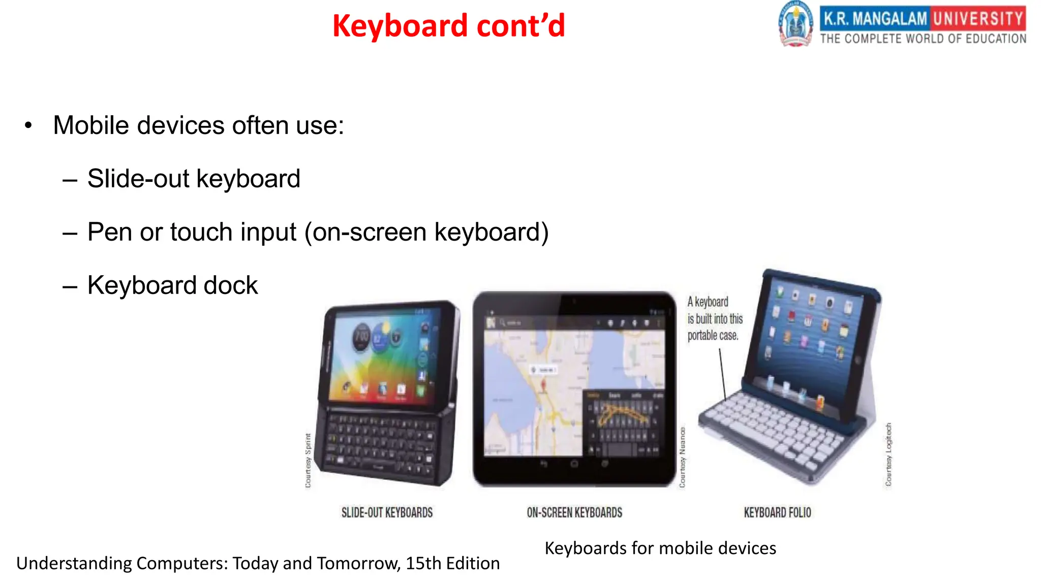 Keyboard cont’d
• Mobile devices often use:
– Slide-out keyboard
– Pen or touch input (on-screen keyboard)
– Keyboard dock
Keyboards for mobile devices
Understanding Computers: Today and Tomorrow, 15th Edition
 