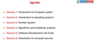 Agenda
 Session-1: Introduction to Computer system
 Session-2: Introduction to operating systems
 Session-3: Number System
 Session-4: Algorithms and complexity analysis
 Session-5: Software Development Life Cycle
 Session-6: Introduction to computer security
 