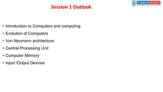 Session 1 Outlook
• Introduction to Computers and computing
• Evolution of Computers
• Von Neumann architecture
• Central Processing Unit
• Computer Memory
• Input /Output Devices
 