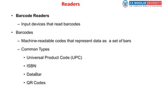 Readers
• Barcode Readers
– Input devices that read barcodes
• Barcodes
– Machine-readable codes that represent data as a set of bars
– Common Types
• Universal Product Code (UPC)
• ISBN
• DataBar
• QR Codes
 