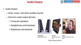 Audio Output
• Audio Output
– Voice, music, and other audible sounds
– Common audio output devices
• Computer speakers
• Headphones and headsets
• Earphones and earbuds
Audio output devices
 