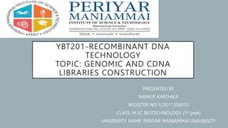 YBT201-RECOMBINANT DNA
TECHNOLOGY
TOPIC: GENOMIC AND CDNA
LIBRARIES CONSTRUCTION
PRESENTED BY
NAME:P. KARTHIKA
REGISTER NO:123011356010
CLASS :M.SC BIOTECHNOLOGY (1st year)
UNIVERSITY NAME: PERIYAR MANIAMMAI UNIVERSITY
 