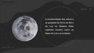 A movimentação dos astros e
as posições da Terra, do Sol e
da Lua no Sistema Solar
explicam eventos como as
fases da Lua e os eclipses.
 