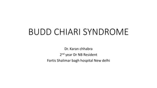 BUDD CHIARI SYNDROME
Dr. Karan chhabra
2nd year Dr NB Resident
Fortis Shalimar bagh hospital New delhi
 