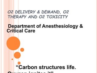 O2 DELIVERY & DEMAND, O2
THERAPY AND O2 TOXICITY
Department of Anesthesiology &
Critical Care
“Carbon structures life.
 