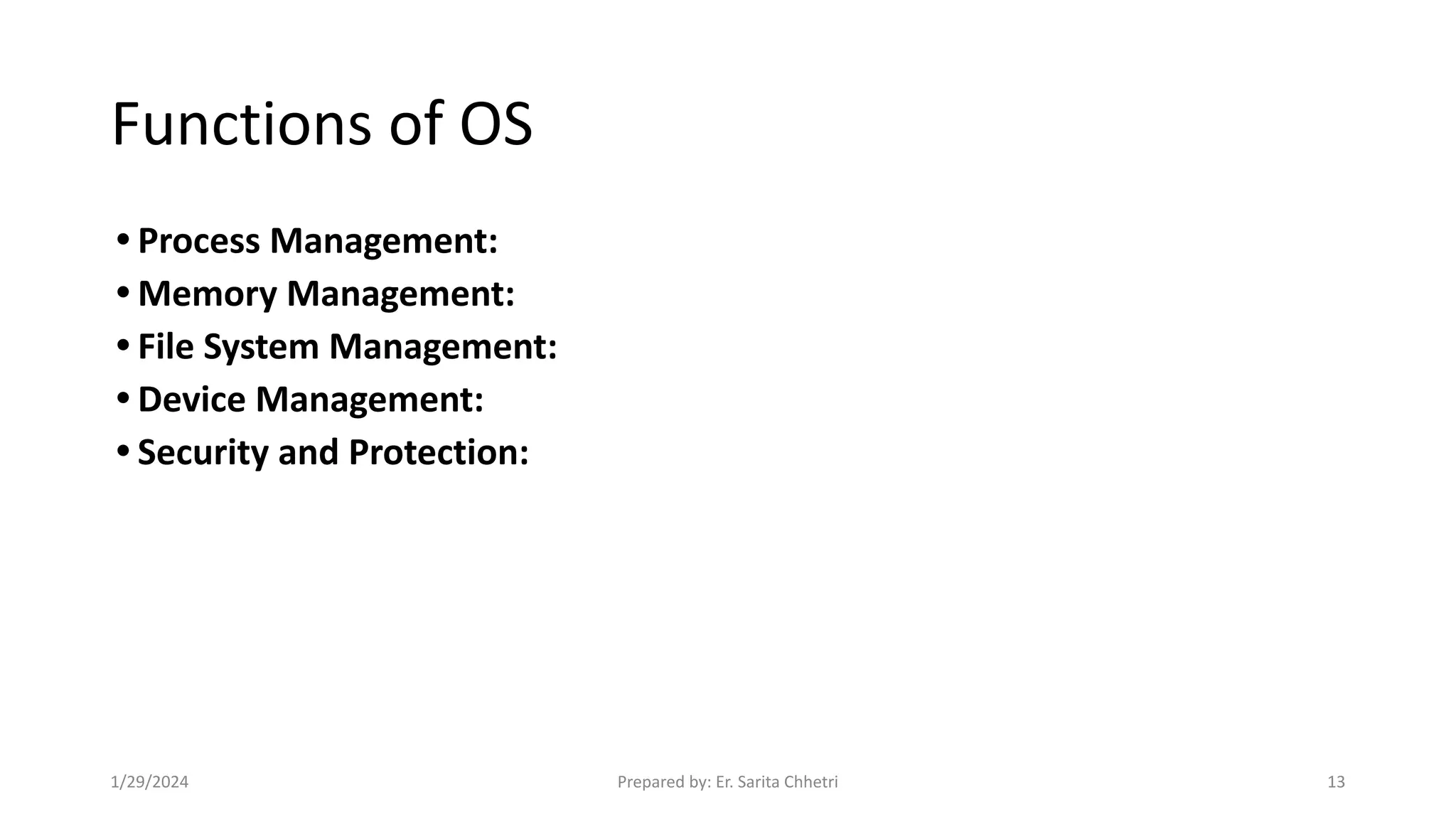 Functions of OS
• Process Management:
• Memory Management:
• File System Management:
• Device Management:
• Security and Protection:
1/29/2024 Prepared by: Er. Sarita Chhetri 13
 