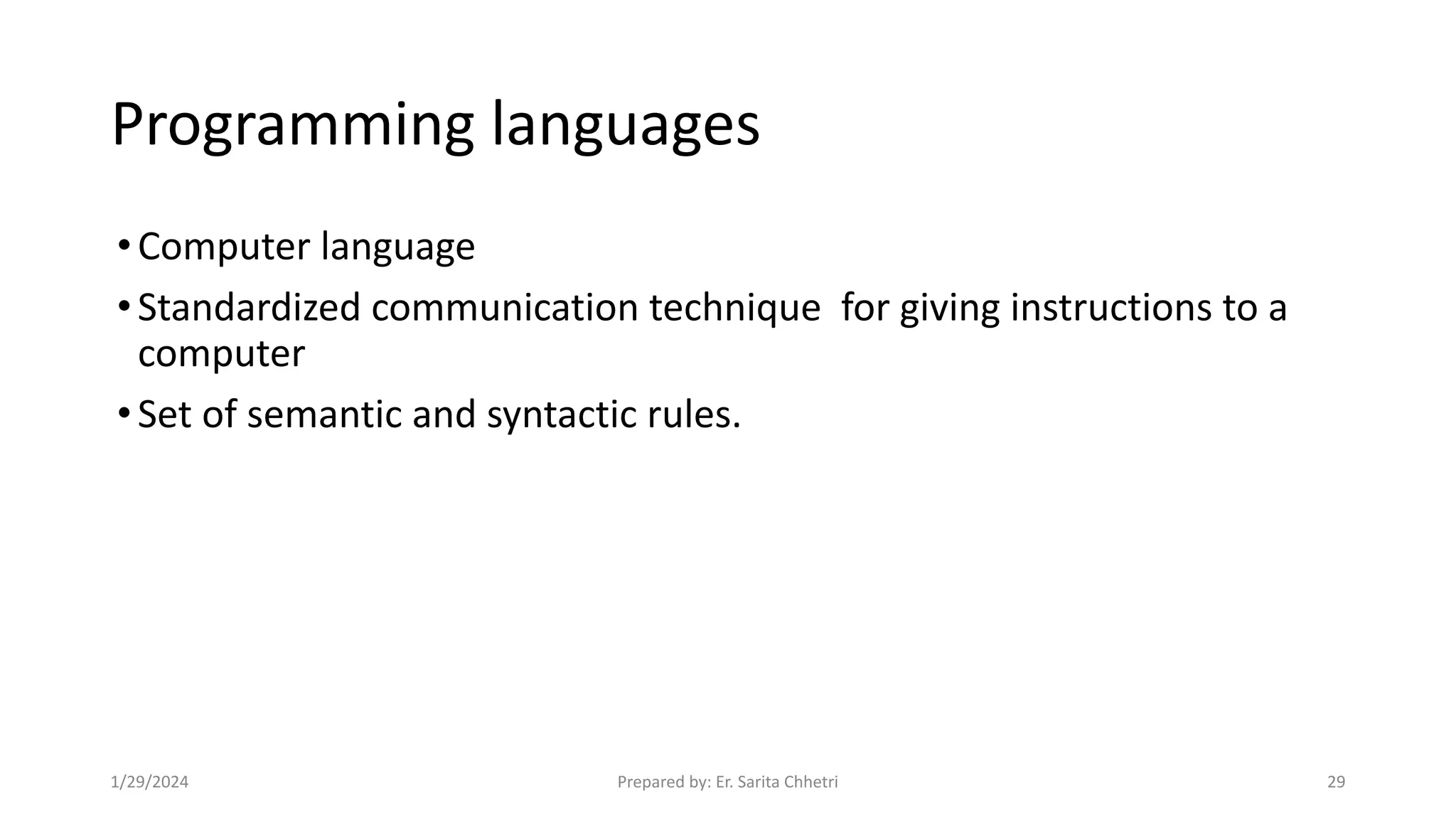 Programming languages
•Computer language
•Standardized communication technique for giving instructions to a
computer
•Set of semantic and syntactic rules.
1/29/2024 Prepared by: Er. Sarita Chhetri 29
 