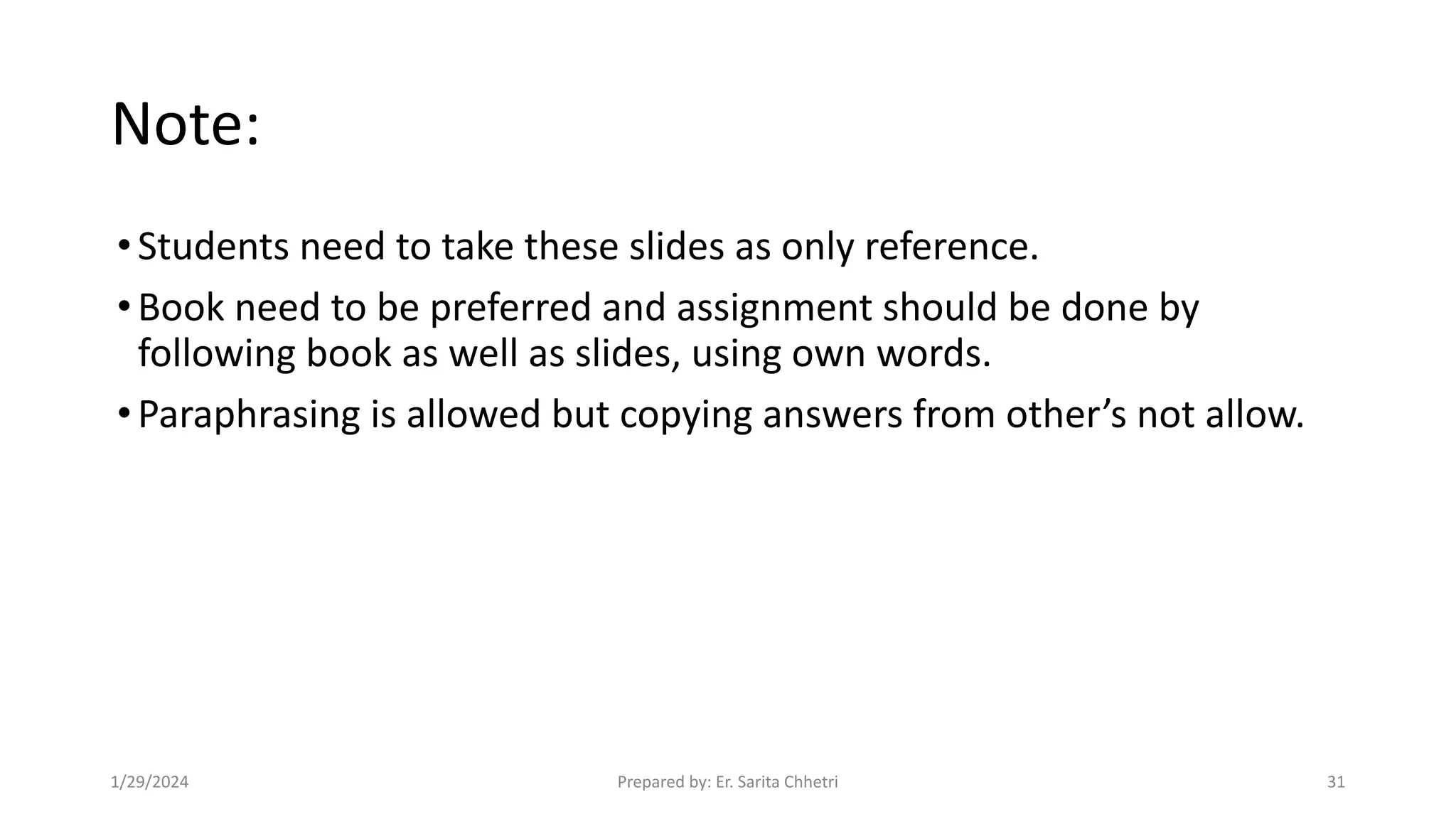 Note:
•Students need to take these slides as only reference.
•Book need to be preferred and assignment should be done by
following book as well as slides, using own words.
•Paraphrasing is allowed but copying answers from other’s not allow.
1/29/2024 Prepared by: Er. Sarita Chhetri 31
 