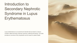 Introduction to
Secondary Nephrotic
Syndrome in Lupus
Erythematosus
Lupus erythematosus is an autoimmune disorder that can lead to a serious
condition called secondary nephrotic syndrome, affecting the kidneys. This slide
provides an overview of this complication and its impact on patient health.
 