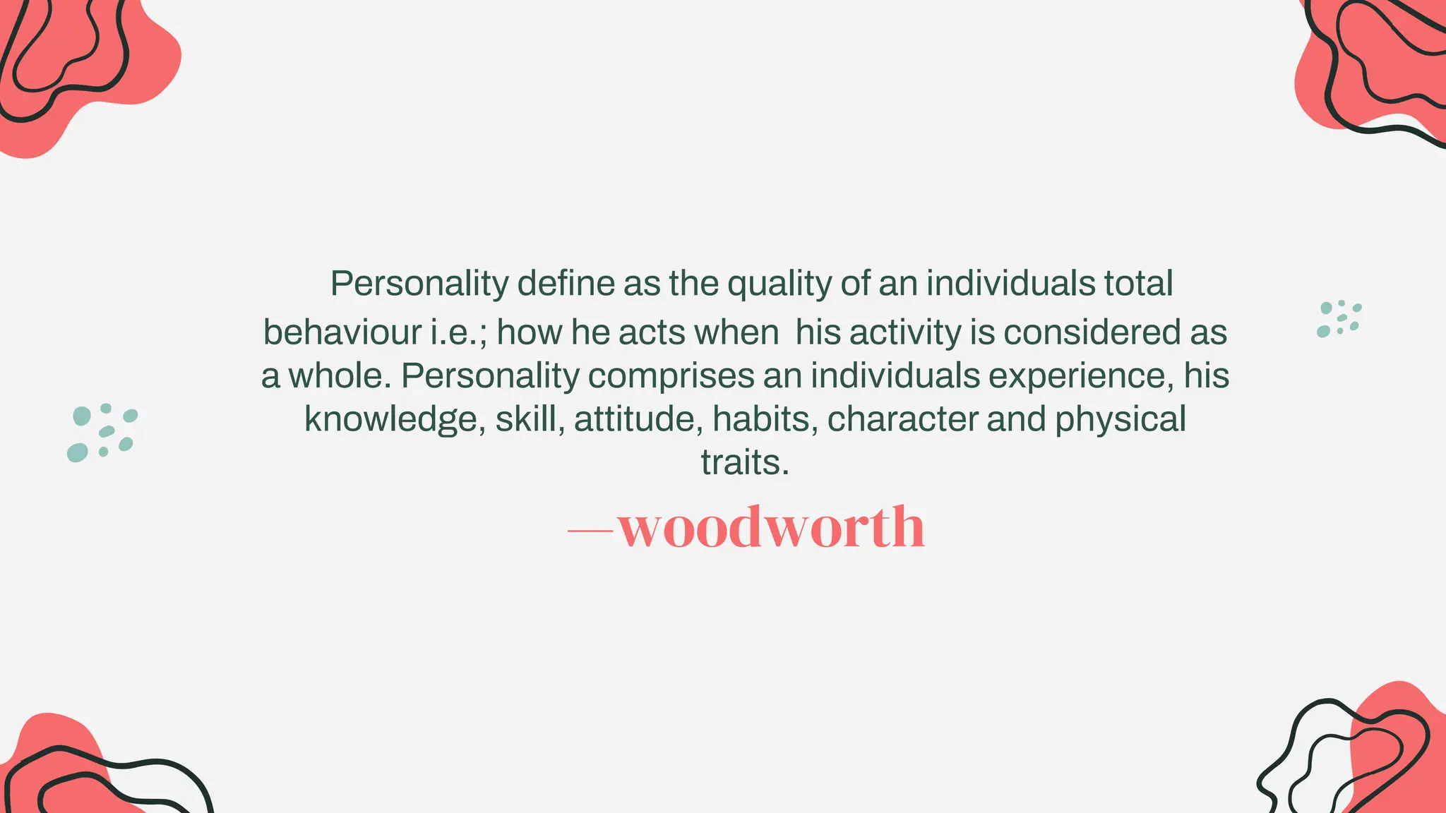 —woodworth
Personality define as the quality of an individuals total
behaviour i.e.; how he acts when his activity is considered as
a whole. Personality comprises an individuals experience, his
knowledge, skill, attitude, habits, character and physical
traits.
 