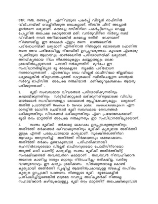 BTR, FMB, തണ്ടകപ്പർ എന്നിവയ നട രേർപ്പ് വികെെജ് ഓഫീസിൽ
വില്രെയ്ക്ക് നവച്ചിരിക്ക ന്ന കരഖേളാണ്. െിശ്ചിത ഫീസ് അടച്ചാൽ
ഉടൻതനന്ന െഭയമാണ്. േരമടച്ച രസീതിന്പനെ രേർപ്പിനൊപ്പം നവള്ള
കരപ്പെിൽ അകരക്ഷ നോട ത്താൽ മതി. വസ്ത വിന്പനെ സർകേ സബ്
ഡിവിഷൻ െപർ അെിയാനമങ്കിൽ േരമടച്ച രസീത് കവണനമന്ന്
െിർബന്ധമിെെ. ഈ കരഖേൾ എെൊം തനന്ന ഓൺകെെിൽ
രരികശാധെയ്ക്ക് െഭയമാണ് എന്നതിൊൽ െിങ്ങളുനട നമാകബൽ കഫാണിൽ
തനന്ന അവ രരികശാധിച്ചു െിജ്സ്ഥിതി ഉെപ്പുവര ത്താം. േൂടാനത ഏനതാര
വയക്തിയ നട ആധാരവ ം ഓൺകെെിൽ രരികശാധെയ്ക്ക് െഭയമാണ്.
അെധിേൃതമായ െിെം െിേത്തെ േളും േകയ്യറ്റങ്ങളും ഒനക്ക
്ശദ്ധയിൽനപ്പട കപാൾ രരാതി െൽേ ന്നതിന്പ മ ൻകര ഈ
സംവിധാെങ്ങളിെൂനട ഭൂ കരഖേളുനട സൂക്ഷ്മ രരികശാധെ
െടത്താവ ന്നതാണ് . ഏനതങ്കിെ ം കരഖ വികെെജ് ഓഫീസികൊ ജ്ിെെയികൊ
െഭയമനെെങ്കിൽ തിര വെരര രത്ത് വഴ തക്കാട് സ്ഥിതിനെയ്യുന്ന നസൻ്ടൽ
സർകേ ഓഫീസിൽ അകരക്ഷ െൽേിയാൽ മണിക്കൂെ േൾക്കേം ആയത
െഭിക്ക ന്നതാണ് .
2. ഭൂമി സംബന്ധമായ വിവരങ്ങൾ രരികശാധിക്ക ന്നതിെ ം
േരമടയ്ക്ക ന്നതിെ ം സർട്ടിഫിക്കറ്റുേൾ െഭിക്ക ന്നതിെ നമാനക്ക വിവിധ
ഓൺകെൻ സംവിധാെങ്ങളും നമാകബൽ ആപ്ലികക്കഷെ േളും െഭയമാണ്.
അതിൽ ്രധാെമാണ് Revenue E- Service portal. revenue.kerala.gov.in എന്ന
കസറ്റിൽ കൊഗിൻ നെയ്താൽ ഭൂമി സബന്ധമായ കസവെങ്ങൾ
െഭിക്ക ന്നതിെ ം വിവരങ്ങൾ െഭിക്ക ന്നതിെ ം ഏനെ ്രകയാജ്െേരമാണ്.
ഭൂമി തരം മാറ്റത്തിന്പ അകരക്ഷ െൽേ ന്നത ം ഈ സംവിധാെത്തിെൂനടയാണ്.
3. സവരം ഭൂമിക്ക് തർക്കമറ്റ കേവശം ഉെപ്പുവര ത്ത ന്നതിെ ം
അതിർത്തി തർക്കങ്ങൾ ഒഴിവാക്ക ന്നതിെ ം ഭൂമിക്ക് േൃതയമായ അതിർത്തി
ഇട േ എന്നത് രരമ്രധാെമായ ോരയമാണ്. സ രക്ഷിതതവത്തിന്പനെ
ആവശയം അെ സരിച്ച് അതിർത്തി െിർമ്മാണവ ം ശക്തമാക്കണം.
അതിർത്തി തർക്കം ഉണ്ടാേ കപാൾ രരിഹരിക്കാൊയി
തഹസിൽദാര നടകയാ വികെെജ് ഓഫീസെ നടകയാ കരാെീസിന്പനെകയാ
അട ത്ത് ഓടി നെന്നിട്ട് ോരയമിെെ. സവരം ഭൂമിക്ക് അതിർത്തിയിട്ട്
സംരക്ഷികക്കണ്ടത് അവെവന്പനെ േടമയാണ് . അവെവൻ െിർവഹിക്കാൻ
അെസത ോണിച്ച ദൗതയം മറ്റാര ം െിർവഹിച്ചു തരിേയിെെ. വസ്ത
വാങ്ങ കപാഴ ം ഈ ോരയം ്ശദ്ധിക്കണം വിൽക്ക ന്നയാനള നോണ്ട്
േൃതയമായി അതിർത്തി സൃഷ്ടിച്ച് ആയതിൻ്രോരമ ള്ള സ്നേച്ച് സഹിതം
േൃതയത ഉെപ്പാക്കി വാങ്ങണം. െിങ്ങളുനട ഭൂമി ഭൂകരഖേളിൽ
്രതിഫെിച്ചിട്ടുനണ്ടങ്കിൽ മാ്തകമ െവെയൂ അധിേൃതർക്ക് െിങ്ങനള
സഹായിക്കാൻ േഴിയ േയ ള്ളൂ. ഭൂമി തരം മാറ്റത്തിന്പ അകരക്ഷിക്ക കപാൾ
 