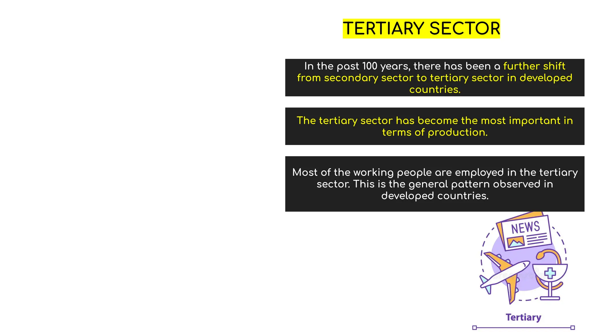TERTIARY SECTOR
In the past 100 years, there has been a further shift
from secondary sector to tertiary sector in developed
countries.
The tertiary sector has become the most important in
terms of production.
Most of the working people are employed in the tertiary
sector. This is the general pattern observed in
developed countries.
 