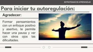 Para iniciar tu autoregulación:
ESTRATEGIAS DE APRENDIZAJE
Agradecer:
Formar pensamientos
con un enfoque positivo
y asertivo, te permite
hacer una pausa y ver
con otros ojos las
dificultades.
 