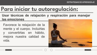 Para iniciar tu autoregulación:
ESTRATEGIAS DE APRENDIZAJE
Usar técnicas de relajación y respiración para manejar
las emociones
Favorece la relajación de la
mente y el cuerpo. Incluirlas
y convertirlas en hábito,
mejora nuestra calidad de
vida.
 