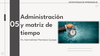Administración
y matriz de
tiempo
Ps. Hermelinda Mendoza Quispe
05
ESTRATEGIAS DE APRENDIZAJE
 