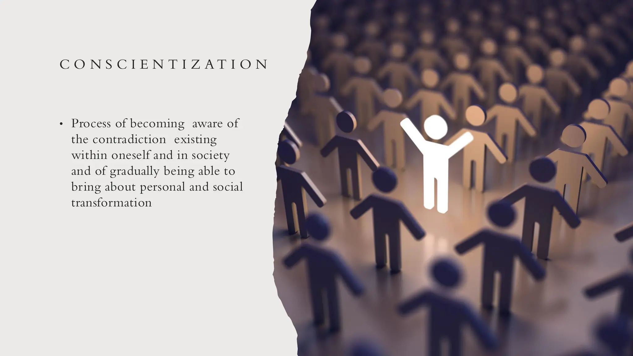 C O N S C I E N T I Z A T I O N
• Process of becoming aware of
the contradiction existing
within oneself and in society
and of gradually being able to
bring about personal and social
transformation
 