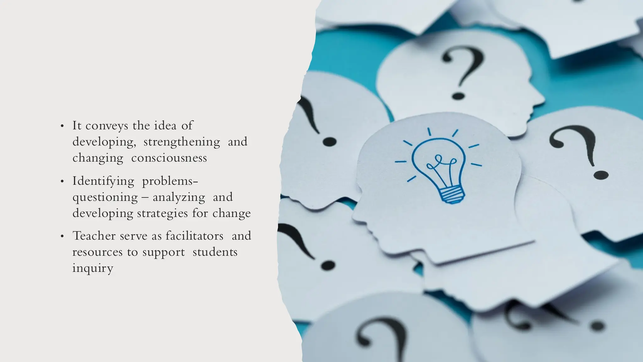 • It conveys the idea of
developing, strengthening and
changing consciousness
• Identifying problems-
questioning – analyzing and
developing strategies for change
• Teacher serve as facilitators and
resources to support students
inquiry
 