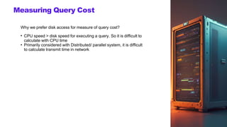 Measuring Query Cost
Why we prefer disk access for measure of query cost?
●
CPU speed > disk speed for executing a query. So it is difficult to
calculate with CPU time
Primarily considered with Distributed/ parallel system, it is difficult
to calculate transmit time in network
●
 