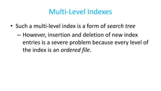 Multi-Level Indexes
• Such a multi-level index is a form of search tree
– However, insertion and deletion of new index
entries is a severe problem because every level of
the index is an ordered file.
 