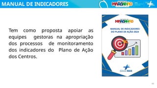 MANUAL DE INDICADORES
Tem como proposta apoiar as
equipes gestoras na apropriação
dos processos de monitoramento
dos indicadores do Plano de Ação
dos Centros.
60
 