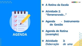 AGENDA
❖ A Rotina da Escola
❖ Atividade 2:
“Rememorando…”
❖ Agenda - Instrumento
de Gestão
❖ Agenda de Rotina
(exemplo)
❖ Atividade 3:
Elaboração de uma
 