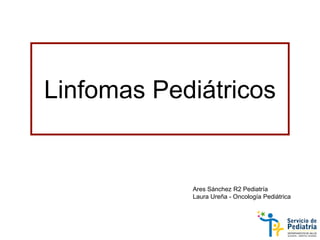Linfomas Pediátricos
Ares Sánchez R2 Pediatría
Laura Ureña - Oncología Pediátrica
 