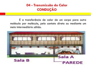 É a transferência de calor de um corpo para outro
molécula por molécula, pelo contato direto ou mediante um
meio intermediário sólido.
04 - Transmissão do Calor
CONDUÇÃO
 